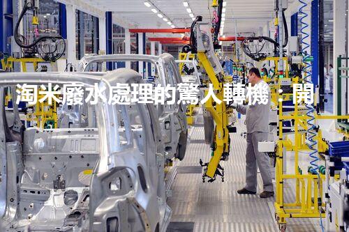 淘米廢水處理的驚人轉機：開啟綠色循環(huán)新篇章！